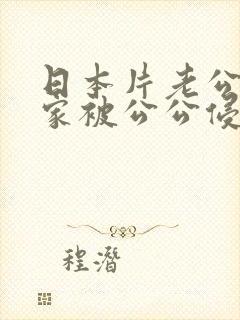 日本片老公不在家被公公侵犯