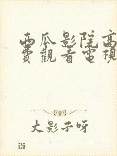 西瓜影院高清免费观看电视剧软件特