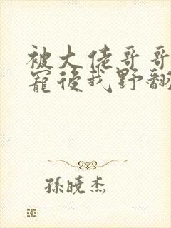 被大佬哥哥们团宠后我野翻了