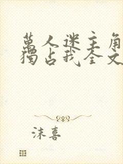 万人迷主角只想独占我全文阅读