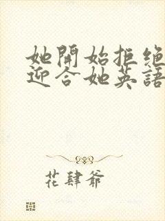 她开始拒绝慢迎迎合她英语