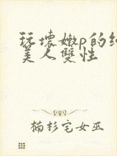 玩坏嫩p的纯情美人双性