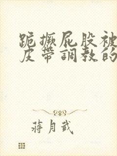 跪撅屁股被民工皮带调教的女人小说