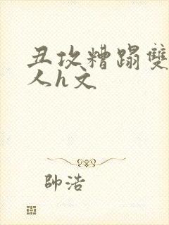 丑攻糟蹋双性美人h文