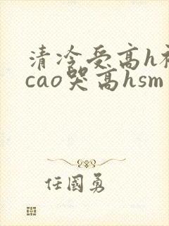 清冷受高h被强cao哭高hsm