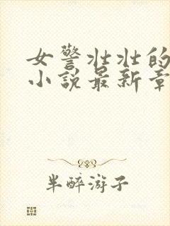 女警壮壮的呻吟小说最新章节更新内