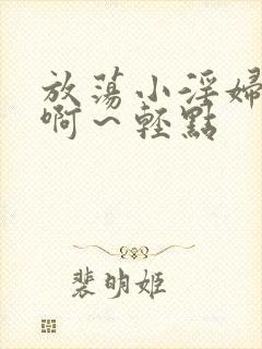 放荡小淫妇h嗯啊～轻点