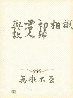 与君初相识似是故人归