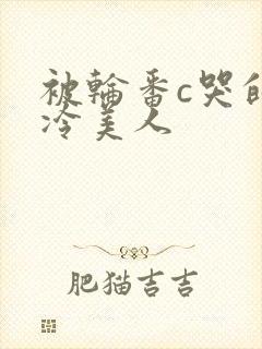 被轮番c哭的清冷美人