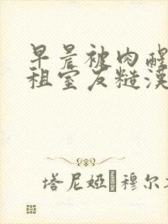 早晨被肉醒h合租室友糙汉