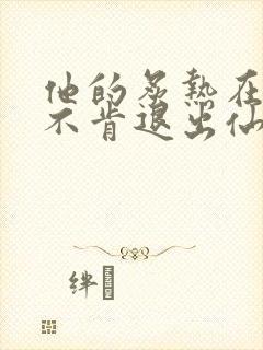 他的炙热在我那不肯退出仙侠