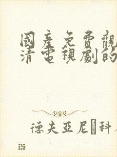 国产免费观看高清电视剧的软件下载