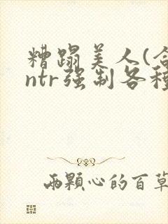 糟蹋美人(合集ntr强制各种美人虐