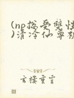 (np总受双性)清冷仙尊被轮之后