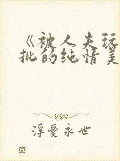 《被人夫玩坏嫩批的纯情美人(双性受)》