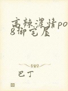 高辣浓情po18御宅屋