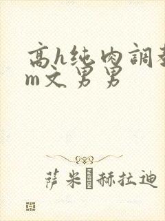 高h纯肉调教sm文男男