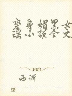 变身媚黑女王黄瑶小说全文免费阅读