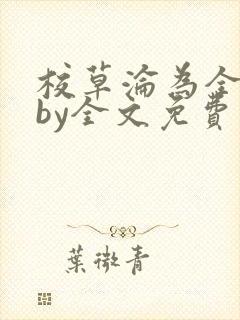 校草沦为全校精by全文免费阅读小说