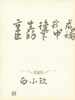 重生后我成了权臣的掌中娇番外