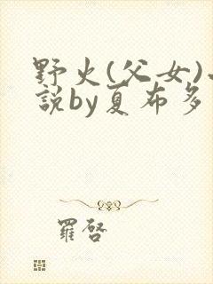 野火(父女)小说by夏布多昂笔趣阁封面