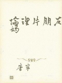 伦理片朋友的妈妈