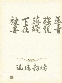 被下药强辱的人妻在线观看