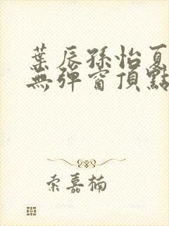 叶辰孙怡夏若雪无弹窗顶点小说