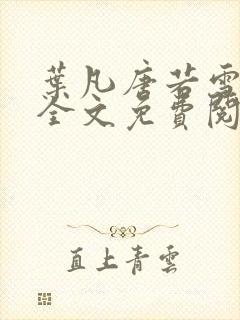 叶凡唐若雪小说全文免费阅读完整版笫3471章