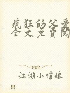 疯狂的父爱小说全文免费阅读