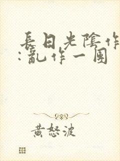 长日光阴作者 : 乱作一团