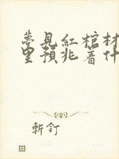 梦见红棺材在家里预兆着什么