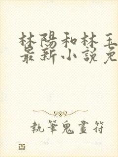 林阳和林玉茹的最新小说免费阅读