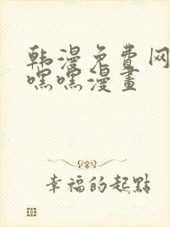 韩漫免费网站羞嘿嘿漫画