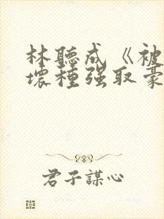 林听成《被顶级坏种强取豪夺了》