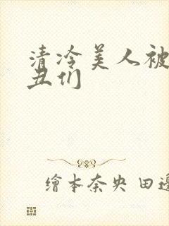 清冷美人被老肥丑们