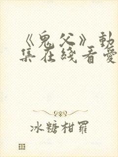 《鬼父》动漫全集在线看爱莉