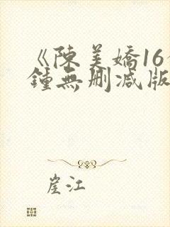 《陈美娇16分钟无删减版》