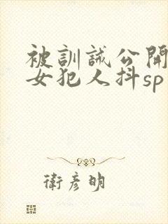 被训诫公开调教女犯人抖sp小说狱卒训