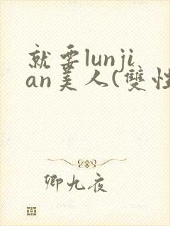 就要lunjian美人(双性合集)