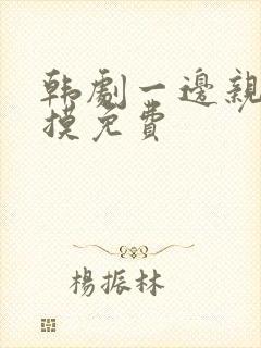 韩剧一边亲一边摸免费