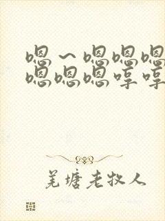 嗯～嗯嗯嗯嗯嗯嗯嗯嗯哼哼哼哼哼哼