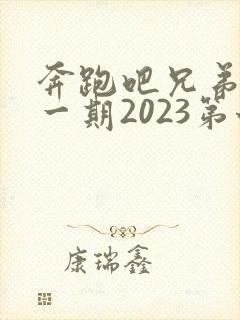 奔跑吧兄弟最新一期2023第七季