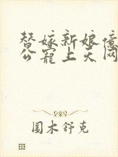 替嫁新娘亿万老公宠上天网剧