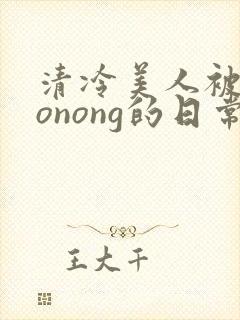清冷美人被caonong的日常
