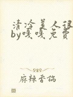 清冷美人很重欲by嘎嘎免费阅读小说