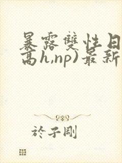 暴露双性日记(高h,np)最新章节