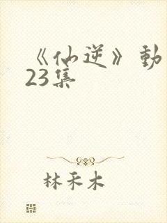 《仙逆》动漫123集