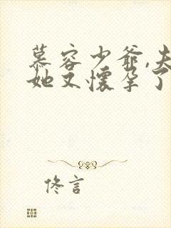 慕容少爷,夫人她又怀孕了短剧免费观看全集