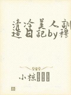 清冷美人训诫改造日记by穆小刀